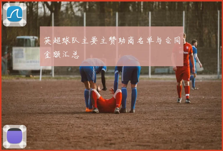 英超球队主要主赞助商名单与合同金额汇总