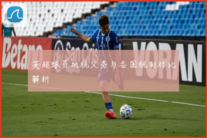 英超球员纳税义务与各国税制对比解析