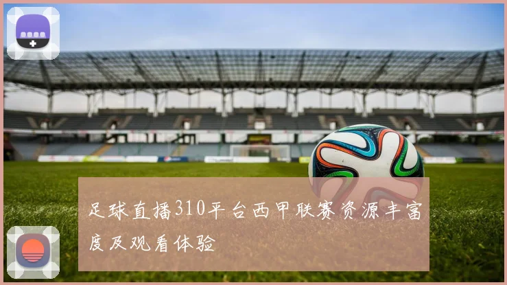 足球直播310平台西甲联赛资源丰富度及观看体验