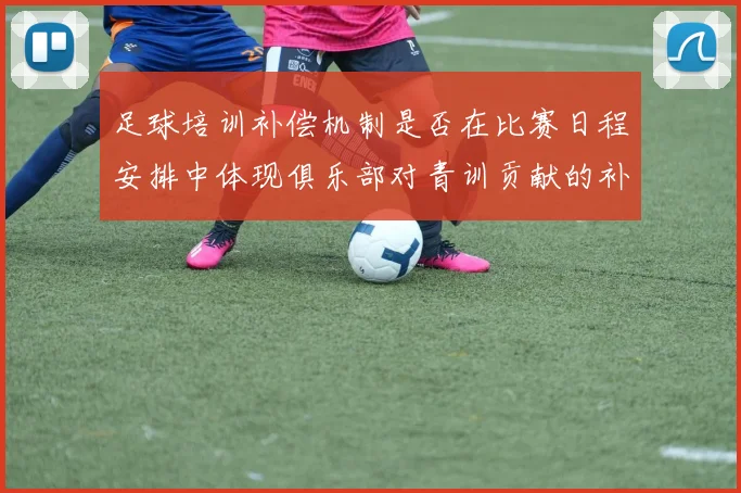 足球培训补偿机制是否在比赛日程安排中体现俱乐部对青训贡献的补偿权利