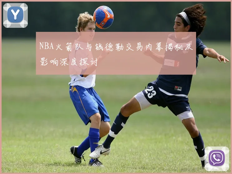 NBA火箭队与钱德勒交易内幕揭秘及影响深度探讨