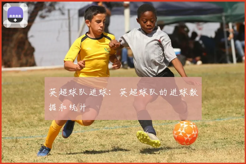 英超球队进球：英超球队的进球数据和统计