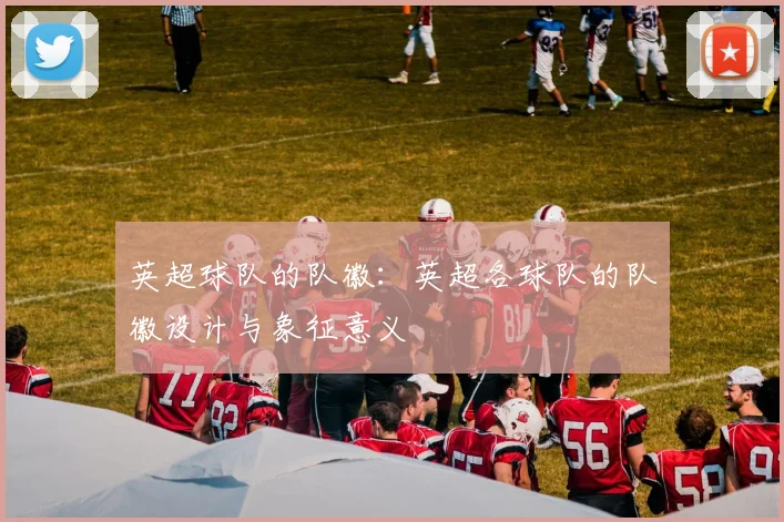 英超球队的队徽：英超各球队的队徽设计与象征意义