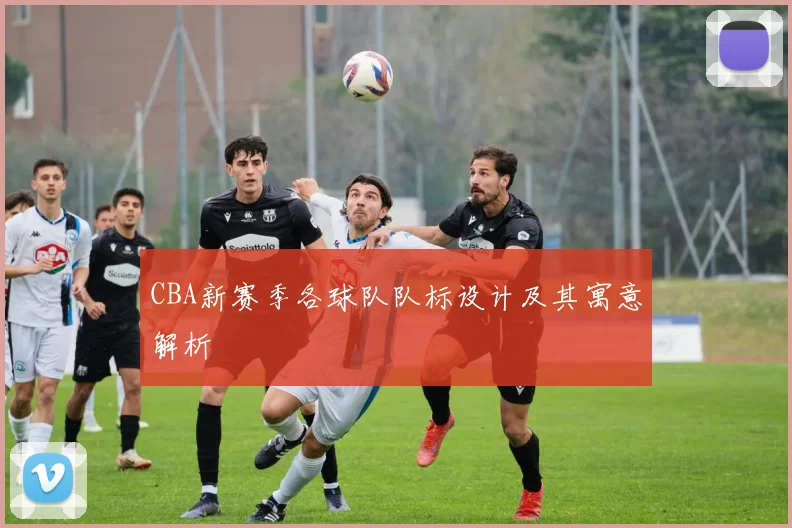 CBA新赛季各球队队标设计及其寓意解析