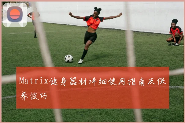 Matrix健身器材详细使用指南及保养技巧