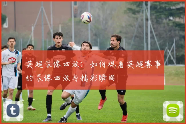 英超录像回放：如何观看英超赛事的录像回放与精彩瞬间