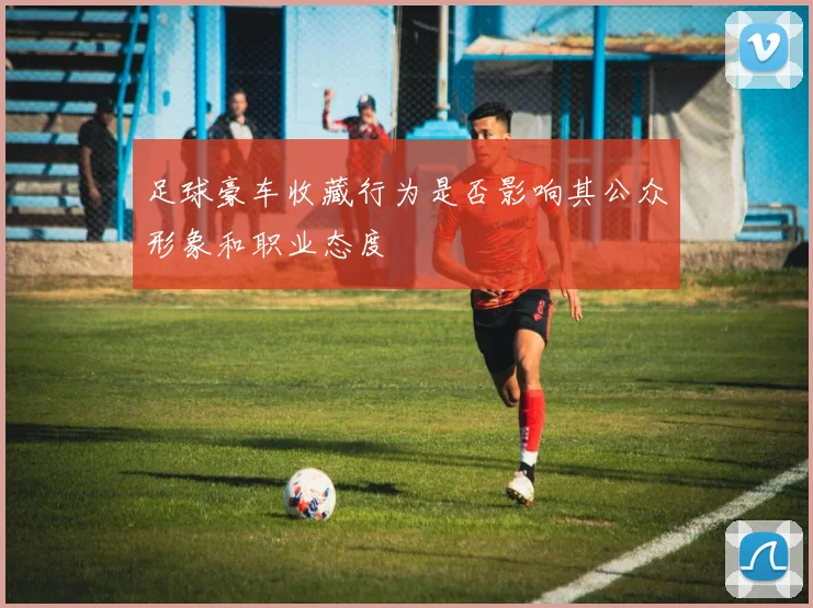 足球豪车收藏行为是否影响其公众形象和职业态度