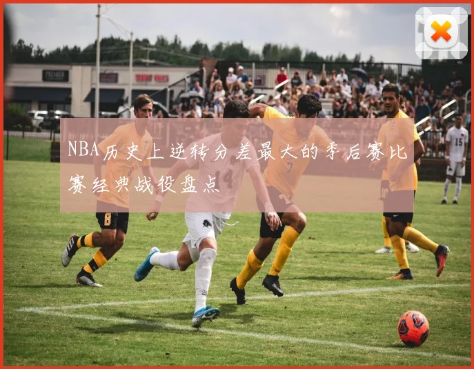 NBA历史上逆转分差最大的季后赛比赛经典战役盘点